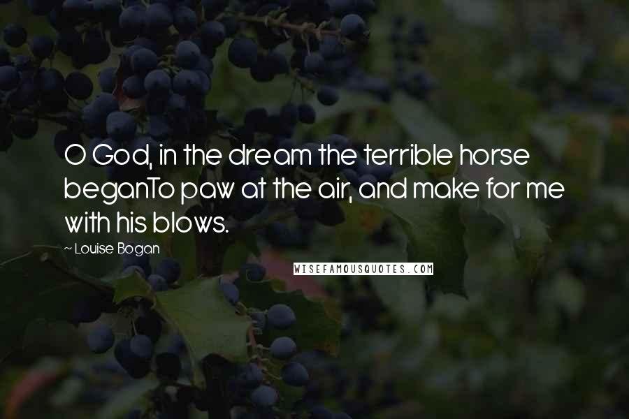 Louise Bogan Quotes: O God, in the dream the terrible horse beganTo paw at the air, and make for me with his blows.