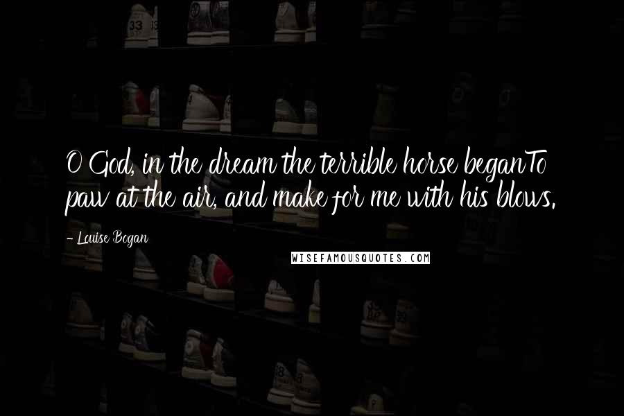 Louise Bogan Quotes: O God, in the dream the terrible horse beganTo paw at the air, and make for me with his blows.