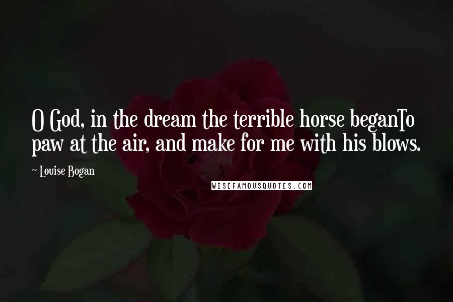 Louise Bogan Quotes: O God, in the dream the terrible horse beganTo paw at the air, and make for me with his blows.