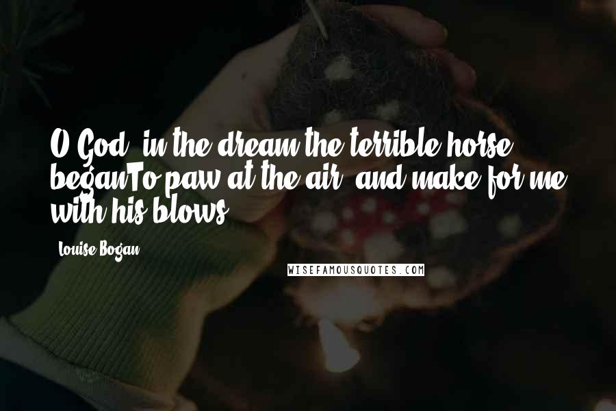 Louise Bogan Quotes: O God, in the dream the terrible horse beganTo paw at the air, and make for me with his blows.