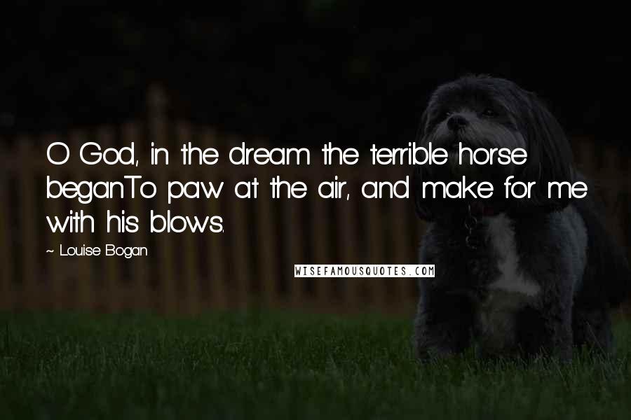 Louise Bogan Quotes: O God, in the dream the terrible horse beganTo paw at the air, and make for me with his blows.