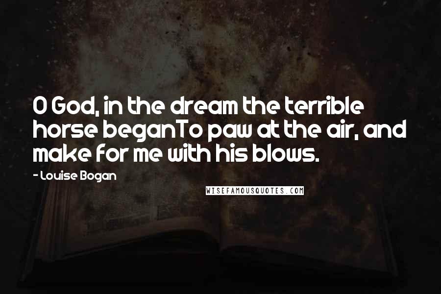 Louise Bogan Quotes: O God, in the dream the terrible horse beganTo paw at the air, and make for me with his blows.