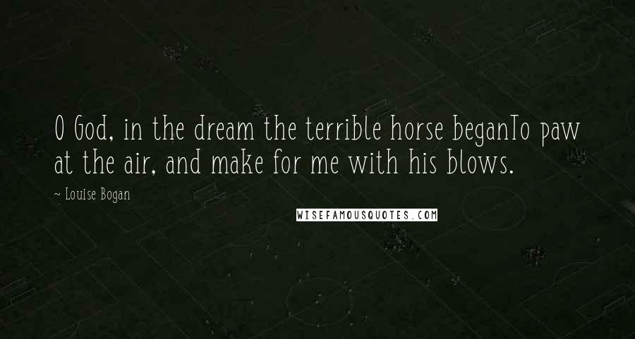 Louise Bogan Quotes: O God, in the dream the terrible horse beganTo paw at the air, and make for me with his blows.