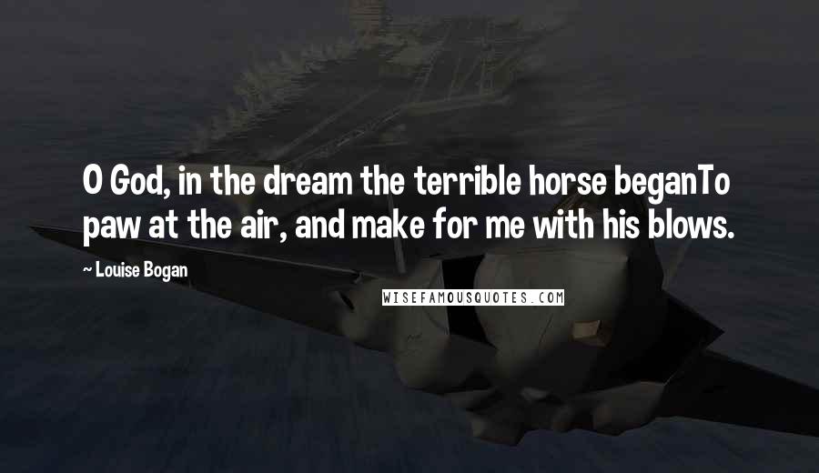 Louise Bogan Quotes: O God, in the dream the terrible horse beganTo paw at the air, and make for me with his blows.