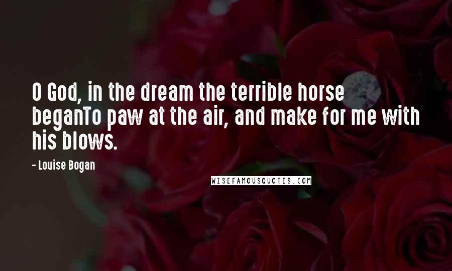 Louise Bogan Quotes: O God, in the dream the terrible horse beganTo paw at the air, and make for me with his blows.