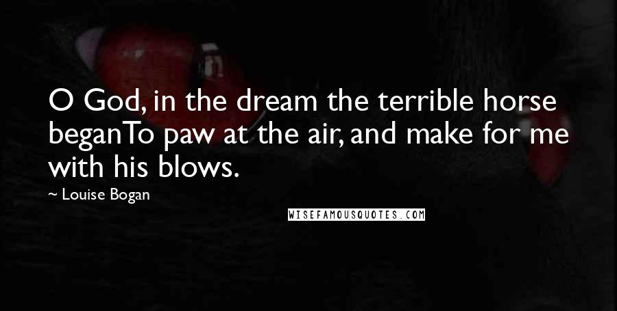 Louise Bogan Quotes: O God, in the dream the terrible horse beganTo paw at the air, and make for me with his blows.