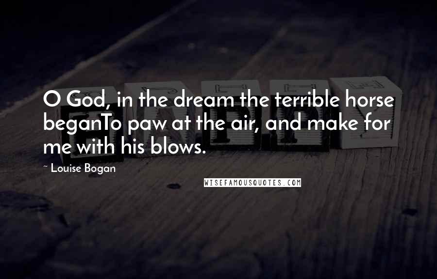 Louise Bogan Quotes: O God, in the dream the terrible horse beganTo paw at the air, and make for me with his blows.
