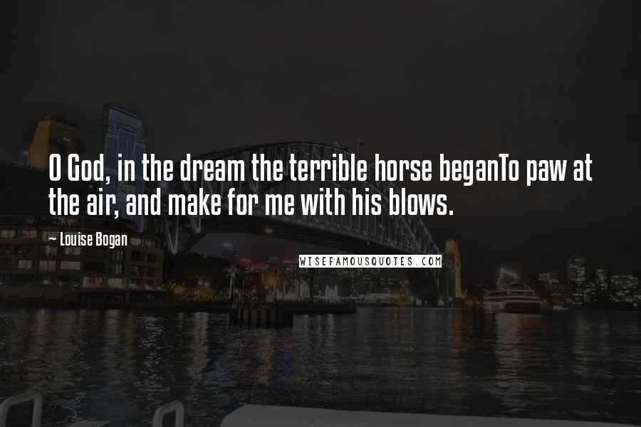 Louise Bogan Quotes: O God, in the dream the terrible horse beganTo paw at the air, and make for me with his blows.