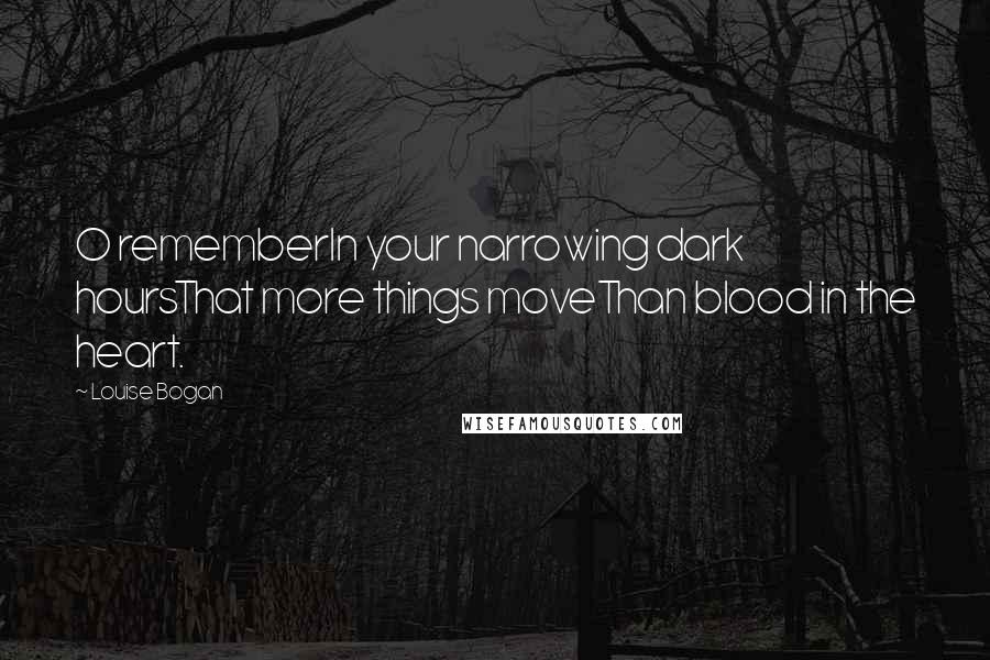 Louise Bogan Quotes: O rememberIn your narrowing dark hoursThat more things moveThan blood in the heart.