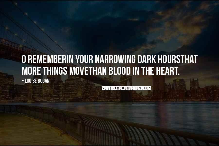 Louise Bogan Quotes: O rememberIn your narrowing dark hoursThat more things moveThan blood in the heart.