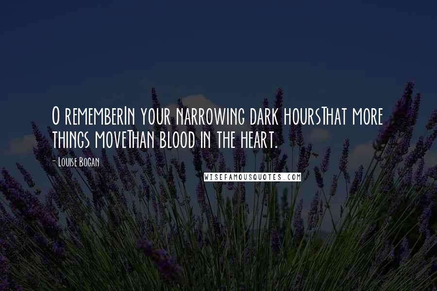 Louise Bogan Quotes: O rememberIn your narrowing dark hoursThat more things moveThan blood in the heart.