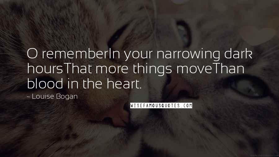 Louise Bogan Quotes: O rememberIn your narrowing dark hoursThat more things moveThan blood in the heart.