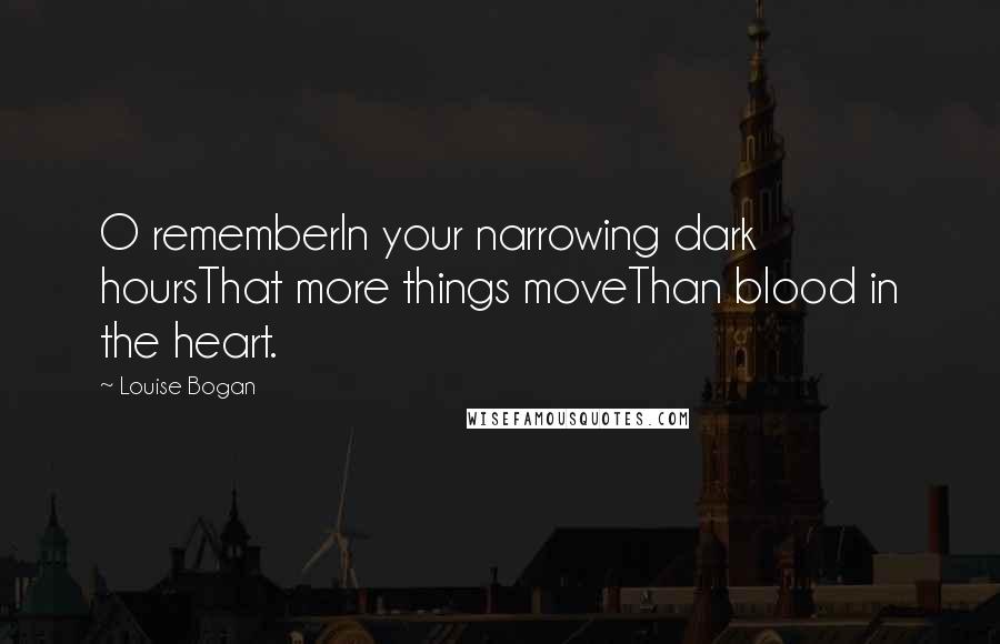 Louise Bogan Quotes: O rememberIn your narrowing dark hoursThat more things moveThan blood in the heart.