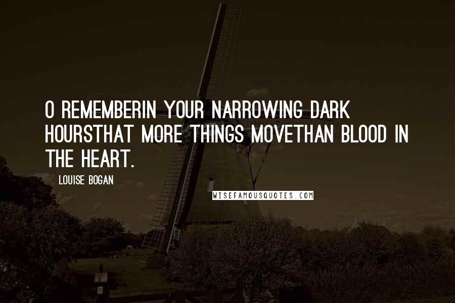 Louise Bogan Quotes: O rememberIn your narrowing dark hoursThat more things moveThan blood in the heart.