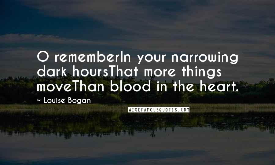 Louise Bogan Quotes: O rememberIn your narrowing dark hoursThat more things moveThan blood in the heart.