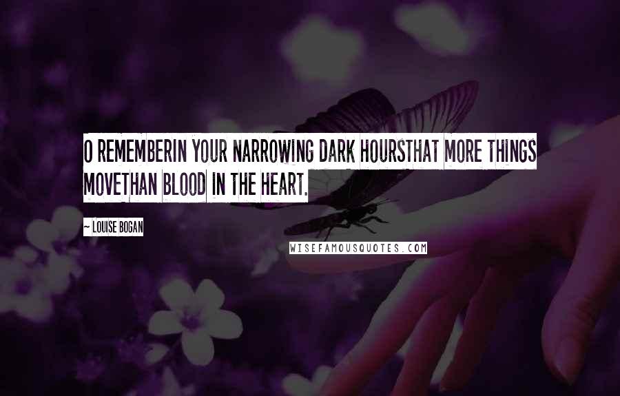 Louise Bogan Quotes: O rememberIn your narrowing dark hoursThat more things moveThan blood in the heart.