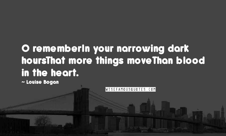 Louise Bogan Quotes: O rememberIn your narrowing dark hoursThat more things moveThan blood in the heart.