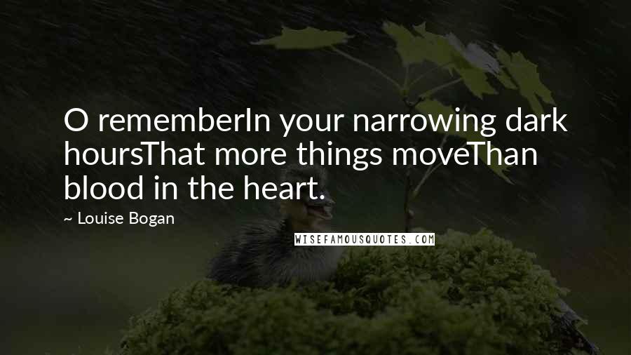 Louise Bogan Quotes: O rememberIn your narrowing dark hoursThat more things moveThan blood in the heart.