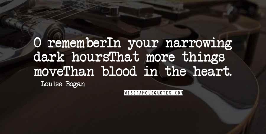 Louise Bogan Quotes: O rememberIn your narrowing dark hoursThat more things moveThan blood in the heart.