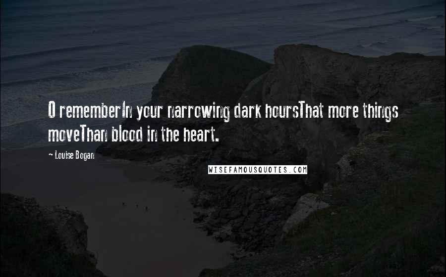 Louise Bogan Quotes: O rememberIn your narrowing dark hoursThat more things moveThan blood in the heart.