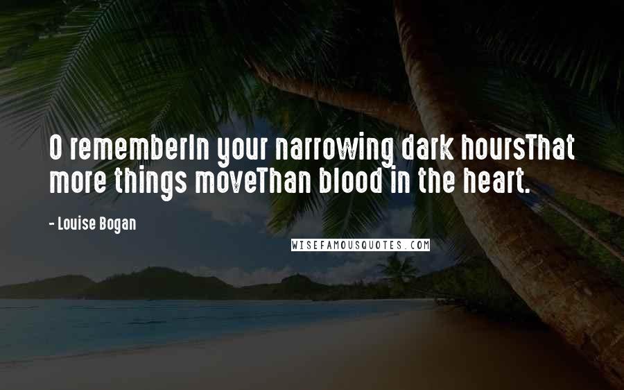 Louise Bogan Quotes: O rememberIn your narrowing dark hoursThat more things moveThan blood in the heart.