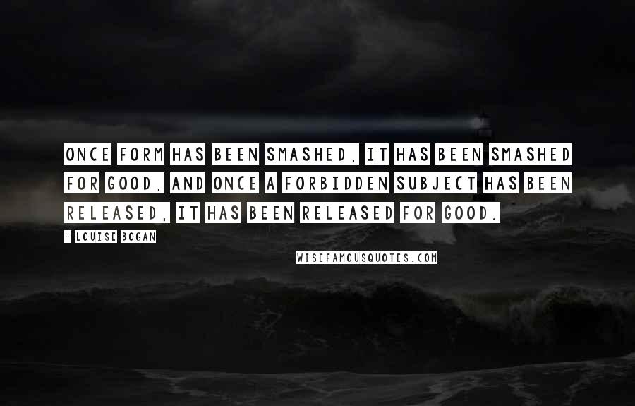 Louise Bogan Quotes: Once form has been smashed, it has been smashed for good, and once a forbidden subject has been released, it has been released for good.