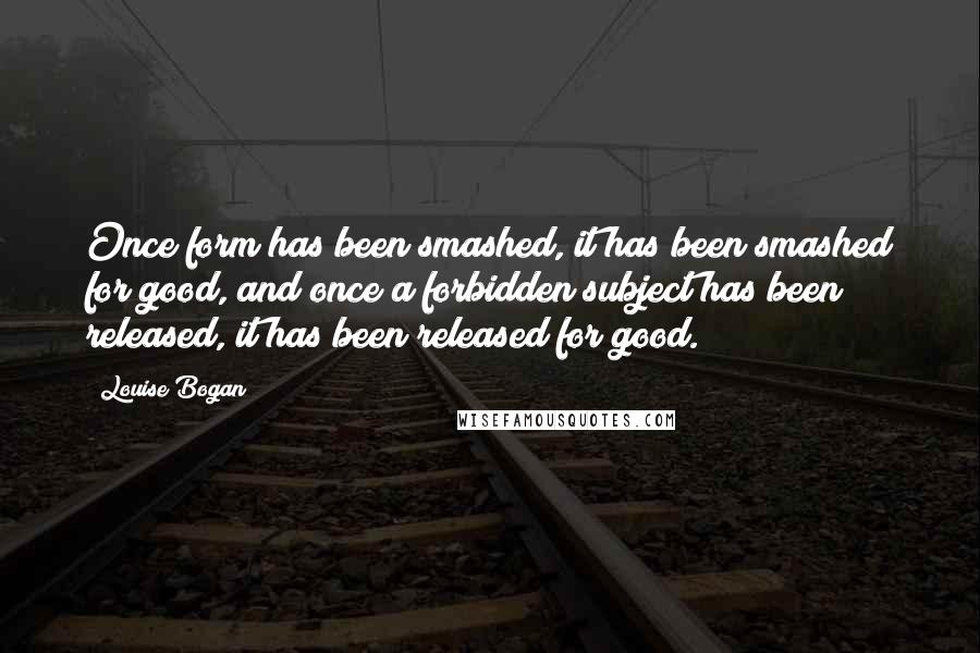 Louise Bogan Quotes: Once form has been smashed, it has been smashed for good, and once a forbidden subject has been released, it has been released for good.