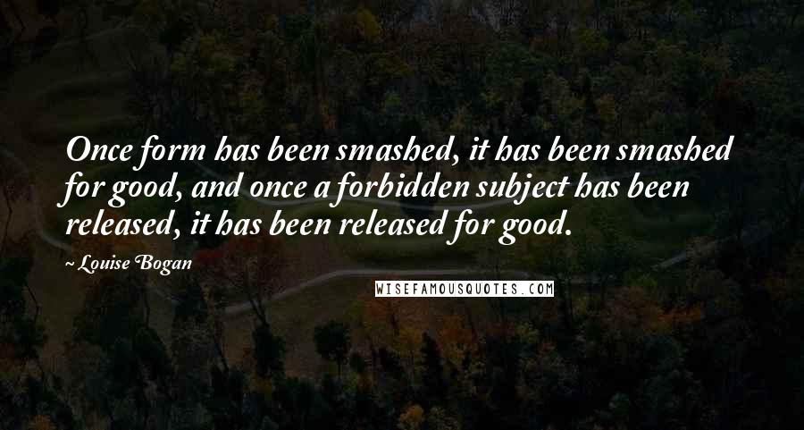 Louise Bogan Quotes: Once form has been smashed, it has been smashed for good, and once a forbidden subject has been released, it has been released for good.