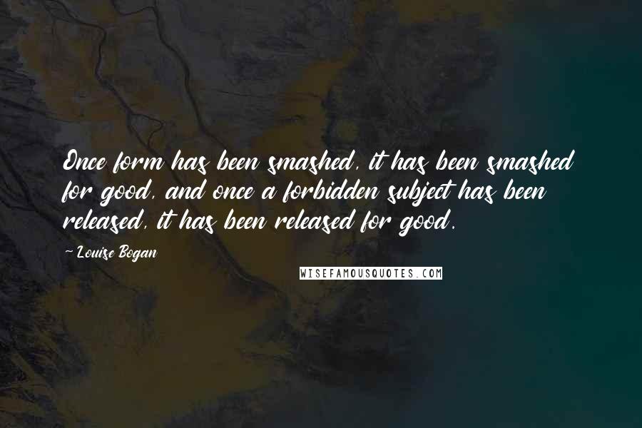 Louise Bogan Quotes: Once form has been smashed, it has been smashed for good, and once a forbidden subject has been released, it has been released for good.