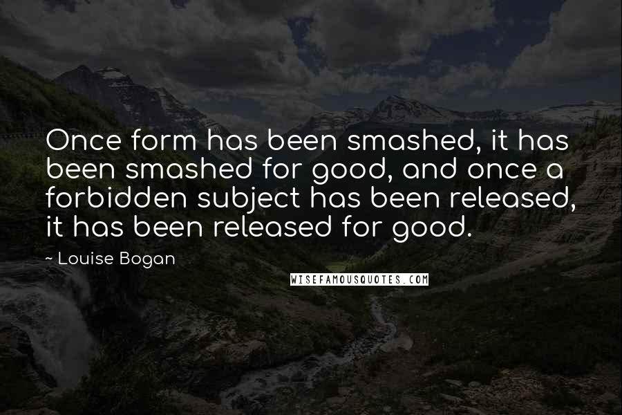 Louise Bogan Quotes: Once form has been smashed, it has been smashed for good, and once a forbidden subject has been released, it has been released for good.