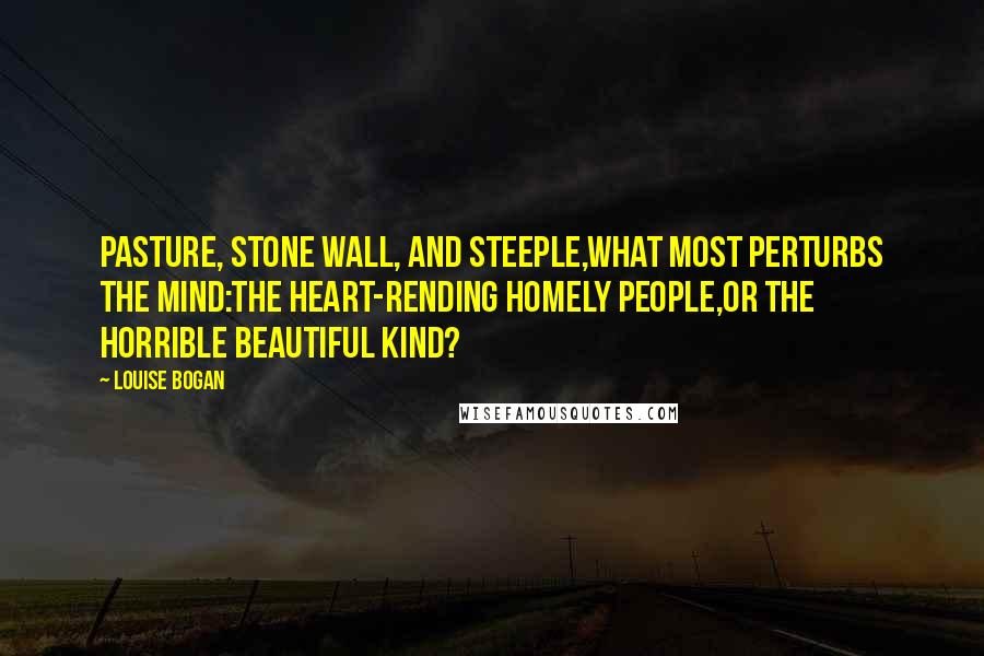 Louise Bogan Quotes: Pasture, stone wall, and steeple,What most perturbs the mind:The heart-rending homely people,Or the horrible beautiful kind?