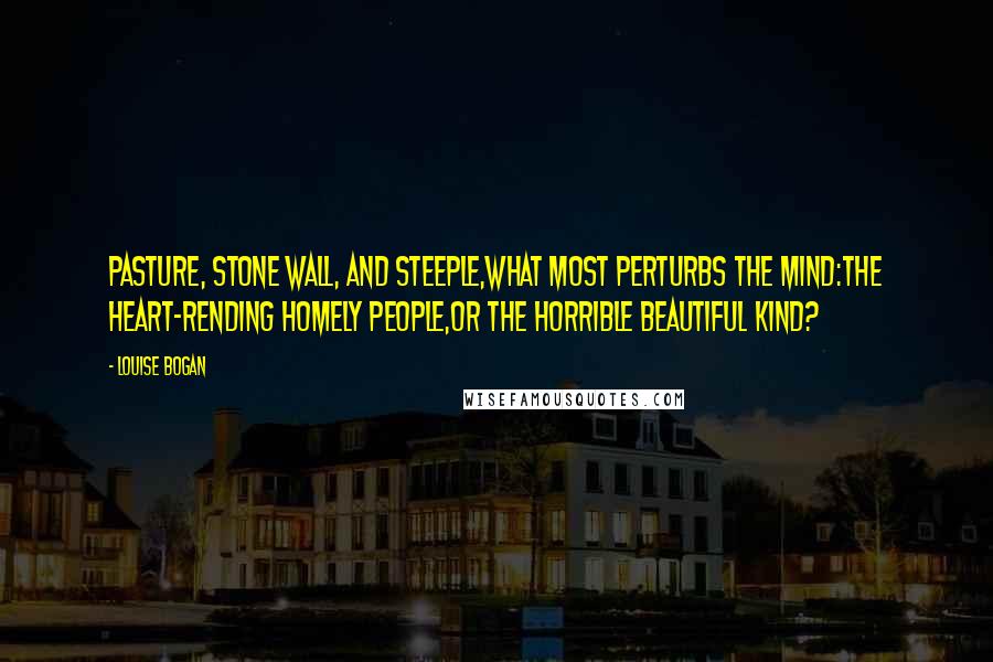 Louise Bogan Quotes: Pasture, stone wall, and steeple,What most perturbs the mind:The heart-rending homely people,Or the horrible beautiful kind?