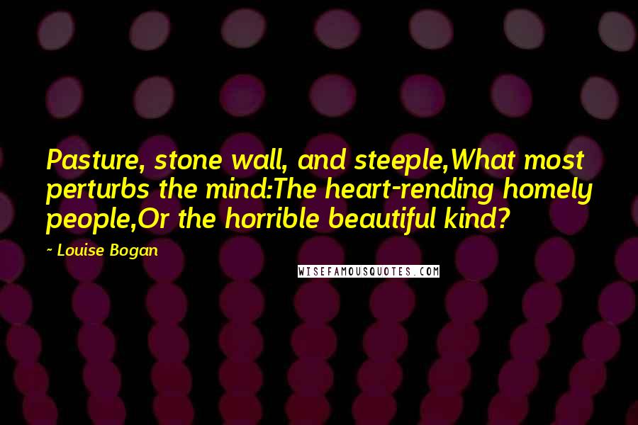 Louise Bogan Quotes: Pasture, stone wall, and steeple,What most perturbs the mind:The heart-rending homely people,Or the horrible beautiful kind?