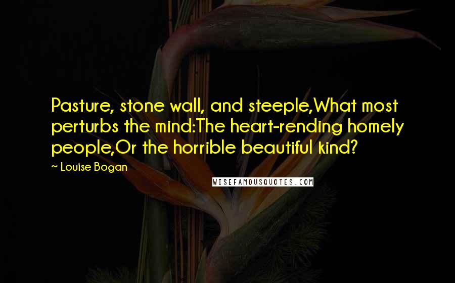 Louise Bogan Quotes: Pasture, stone wall, and steeple,What most perturbs the mind:The heart-rending homely people,Or the horrible beautiful kind?