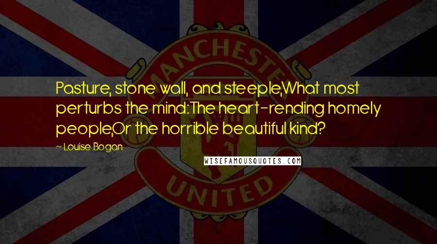 Louise Bogan Quotes: Pasture, stone wall, and steeple,What most perturbs the mind:The heart-rending homely people,Or the horrible beautiful kind?