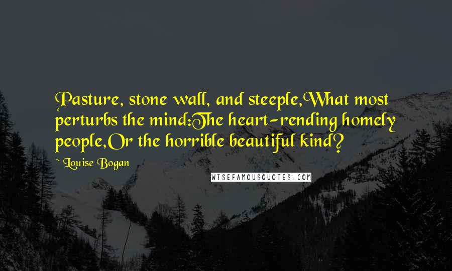 Louise Bogan Quotes: Pasture, stone wall, and steeple,What most perturbs the mind:The heart-rending homely people,Or the horrible beautiful kind?