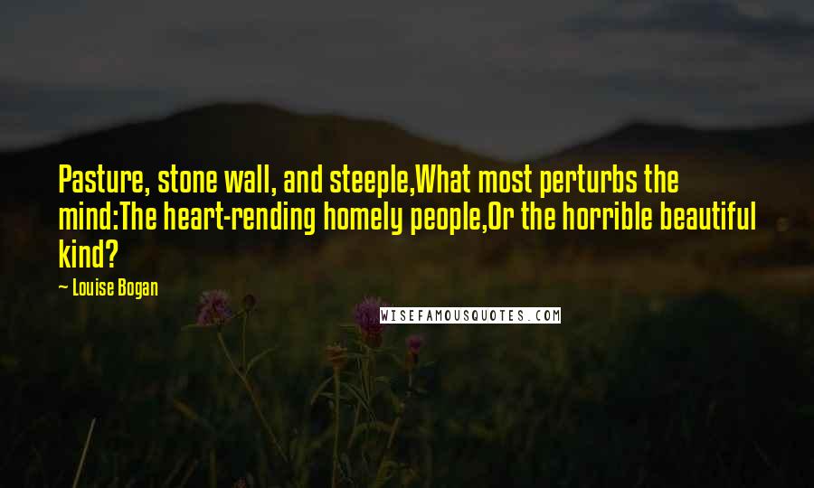 Louise Bogan Quotes: Pasture, stone wall, and steeple,What most perturbs the mind:The heart-rending homely people,Or the horrible beautiful kind?