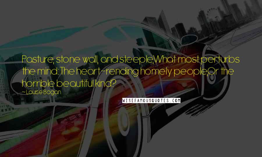 Louise Bogan Quotes: Pasture, stone wall, and steeple,What most perturbs the mind:The heart-rending homely people,Or the horrible beautiful kind?