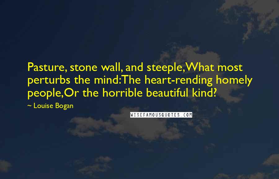 Louise Bogan Quotes: Pasture, stone wall, and steeple,What most perturbs the mind:The heart-rending homely people,Or the horrible beautiful kind?