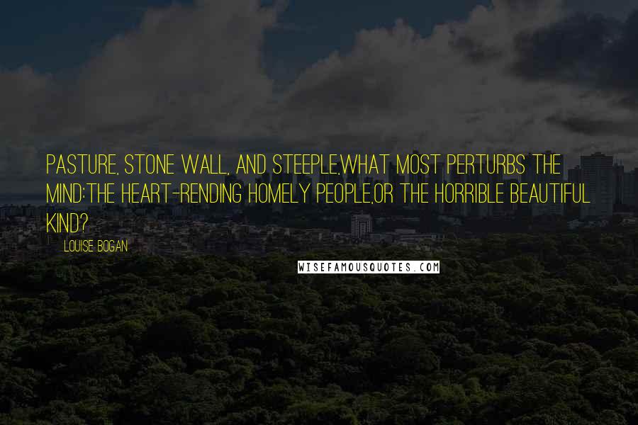 Louise Bogan Quotes: Pasture, stone wall, and steeple,What most perturbs the mind:The heart-rending homely people,Or the horrible beautiful kind?