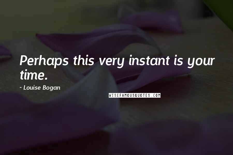 Louise Bogan Quotes: Perhaps this very instant is your time.