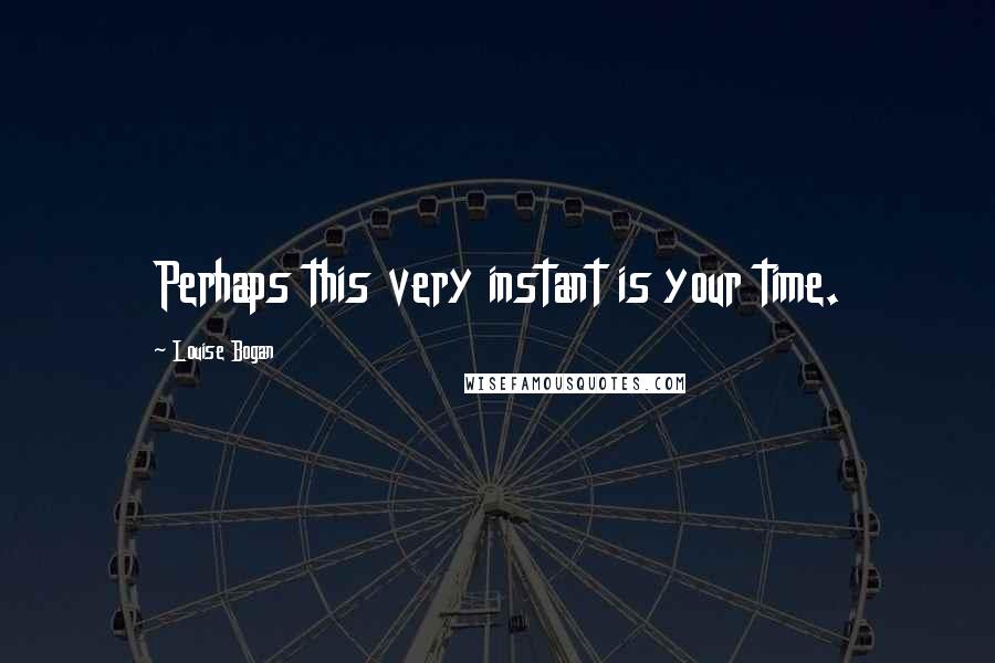 Louise Bogan Quotes: Perhaps this very instant is your time.