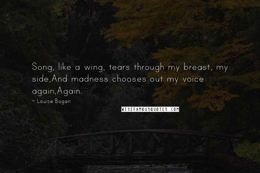 Louise Bogan Quotes: Song, like a wing, tears through my breast, my side,And madness chooses out my voice again,Again.