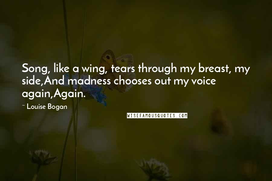Louise Bogan Quotes: Song, like a wing, tears through my breast, my side,And madness chooses out my voice again,Again.