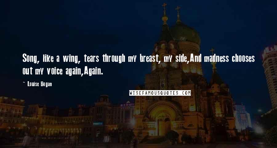 Louise Bogan Quotes: Song, like a wing, tears through my breast, my side,And madness chooses out my voice again,Again.