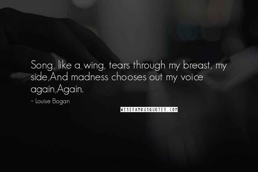 Louise Bogan Quotes: Song, like a wing, tears through my breast, my side,And madness chooses out my voice again,Again.