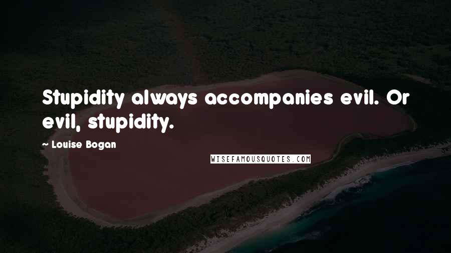 Louise Bogan Quotes: Stupidity always accompanies evil. Or evil, stupidity.