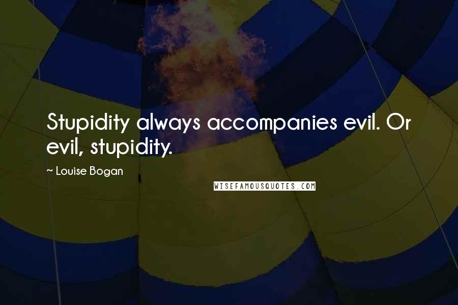 Louise Bogan Quotes: Stupidity always accompanies evil. Or evil, stupidity.