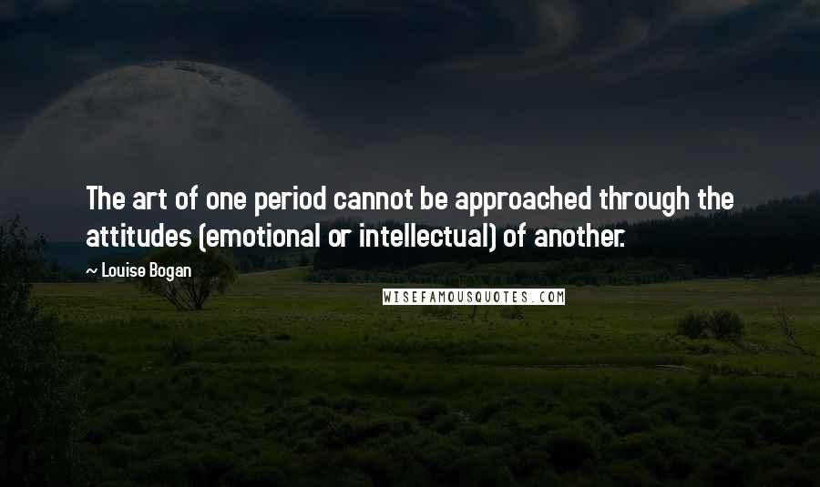 Louise Bogan Quotes: The art of one period cannot be approached through the attitudes (emotional or intellectual) of another.