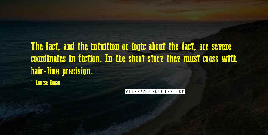 Louise Bogan Quotes: The fact, and the intuition or logic about the fact, are severe coordinates in fiction. In the short story they must cross with hair-line precision.